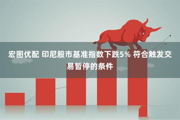 宏图优配 印尼股市基准指数下跌5% 符合触发交易暂停的条件