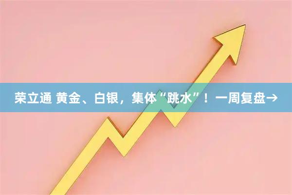 荣立通 黄金、白银，集体“跳水”！一周复盘→