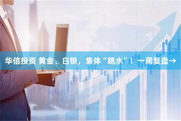 华信投资 黄金、白银，集体“跳水”！一周复盘→