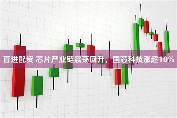 百进配资 芯片产业链震荡回升，国芯科技涨超10%