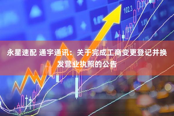 永星速配 通宇通讯：关于完成工商变更登记并换发营业执照的公告