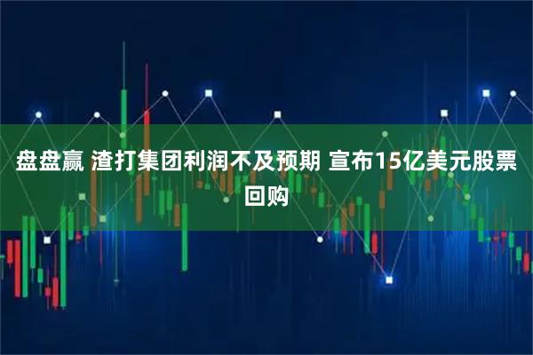 盘盘赢 渣打集团利润不及预期 宣布15亿美元股票回购