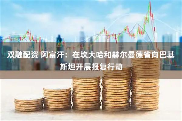 双融配资 阿富汗：在坎大哈和赫尔曼德省向巴基斯坦开展报复行动