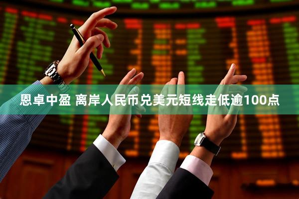 恩卓中盈 离岸人民币兑美元短线走低逾100点