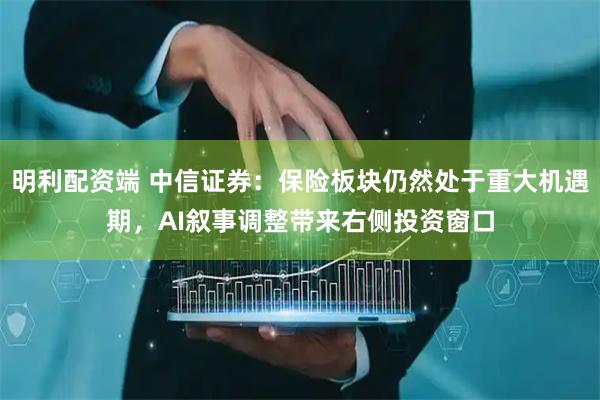 明利配资端 中信证券：保险板块仍然处于重大机遇期，AI叙事调整带来右侧投资窗口