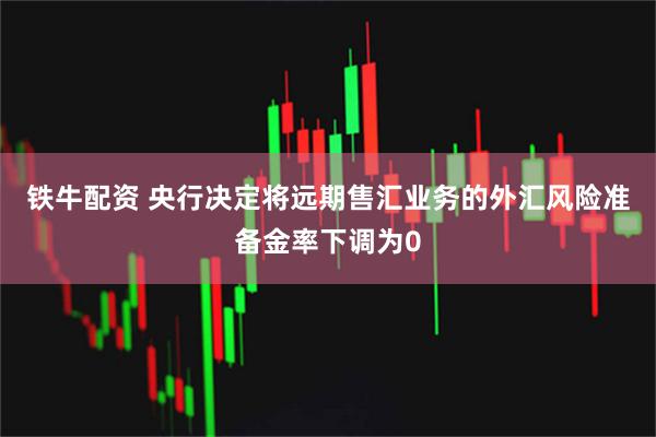 铁牛配资 央行决定将远期售汇业务的外汇风险准备金率下调为0