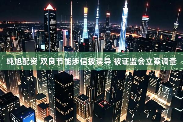 纯旭配资 双良节能涉信披误导 被证监会立案调查