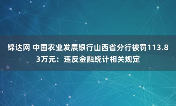 锦达网 中国农业发展银行山西省分行被罚113.83万元：违反金融统计相关规定