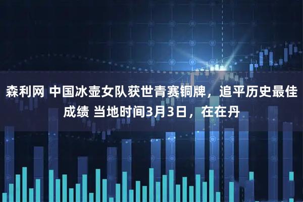 森利网 中国冰壶女队获世青赛铜牌，追平历史最佳成绩 当地时间3月3日，在在丹