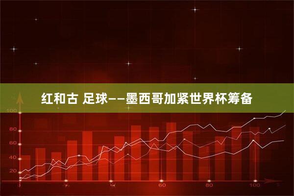 红和古 足球——墨西哥加紧世界杯筹备
