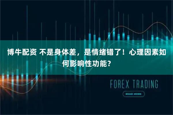 博牛配资 不是身体差，是情绪错了！心理因素如何影响性功能？