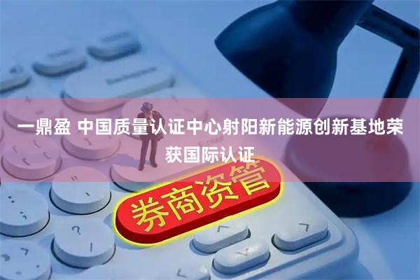 一鼎盈 中国质量认证中心射阳新能源创新基地荣获国际认证