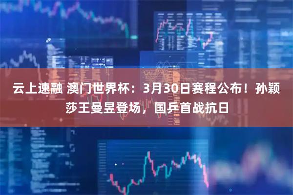 云上速融 澳门世界杯：3月30日赛程公布！孙颖莎王曼昱登场，国乒首战抗日