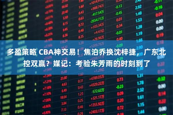 多盈策略 CBA神交易！焦泊乔换沈梓捷，广东北控双赢？媒记：考验朱芳雨的时刻到了
