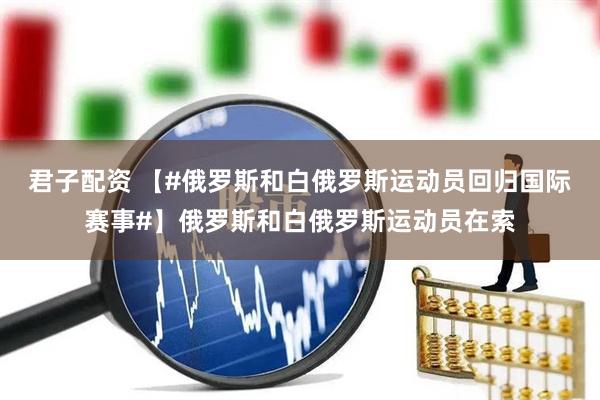 君子配资 【#俄罗斯和白俄罗斯运动员回归国际赛事#】俄罗斯和白俄罗斯运动员在索
