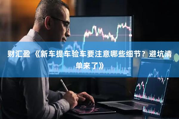财汇盈 《新车提车验车要注意哪些细节？避坑清单来了》