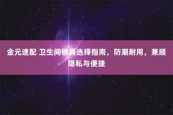 金元速配 卫生间锁具选择指南，防潮耐用，兼顾隐私与便捷